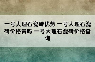 一号大理石瓷砖优势 一号大理石瓷砖价格贵吗 一号大理石瓷砖价格查询